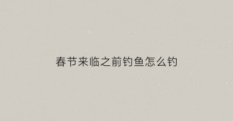 “春节来临之前钓鱼怎么钓(春节钓鱼注意什么)