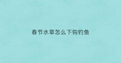 “春节水草怎么下钩钓鱼(钓水草怎么钓)