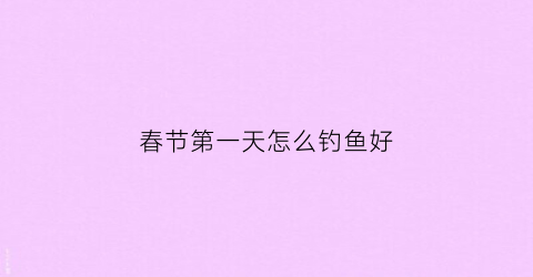 春节第一天怎么钓鱼好(春节第一天怎么钓鱼好呢)