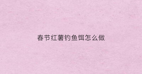 春节红薯钓鱼饵怎么做(红薯钓饵如何制作)
