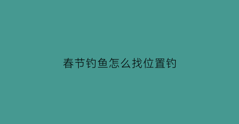 “春节钓鱼怎么找位置钓(春节期间钓鱼技巧)