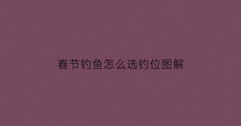 春节钓鱼怎么选钓位图解(春节钓鱼怎么选钓位图解大全)