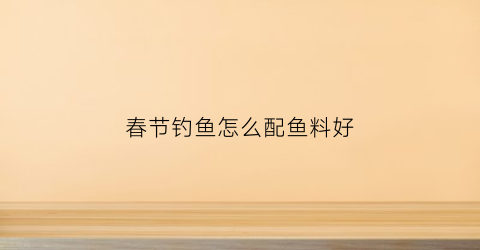 春节钓鱼怎么配鱼料好(春节野钓用什么钓饵)