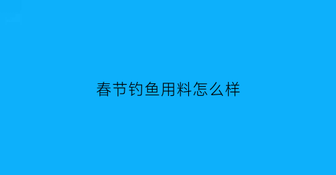 “春节钓鱼用料怎么样(春节钓鱼用料怎么样好钓吗)