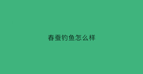 春蚕钓鱼怎么样(春蚕怎样养法)