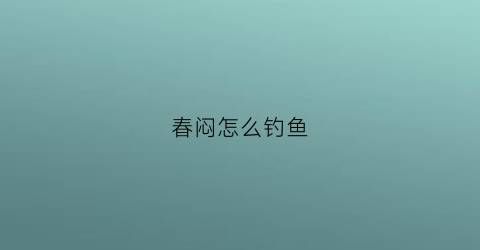 春闷怎么钓鱼(春季怎样钓)