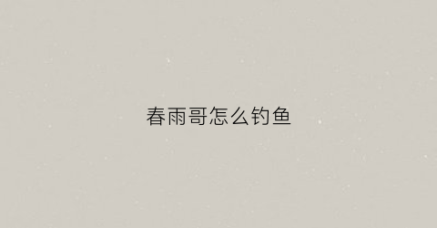 春雨哥怎么钓鱼(春雨钓鱼怎么样)