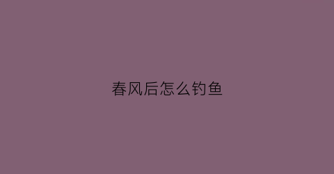 春风后怎么钓鱼(春风后面的节气是什么)