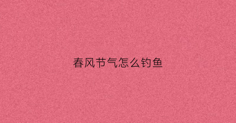春风节气怎么钓鱼(春分节气怎么钓鱼)