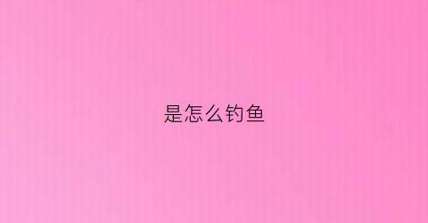 是怎么钓鱼(怎么钓鱼方法与技巧原神)