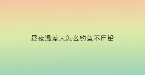 昼夜温差大怎么钓鱼不用铅(昼夜温差大怎么钓鱼不用铅坠呢)