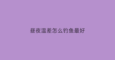 “昼夜温差怎么钓鱼最好(昼夜温差大好不好钓鱼)