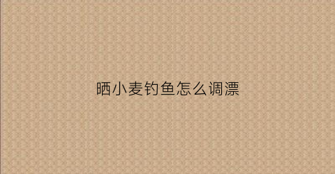 晒小麦钓鱼怎么调漂(小麦晒种的作用)