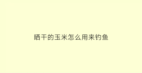 “晒干的玉米怎么用来钓鱼(晒干的玉米怎么吃好吃)