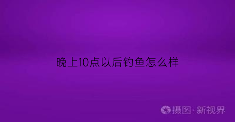 晚上10点以后钓鱼怎么样(十点钓鱼)
