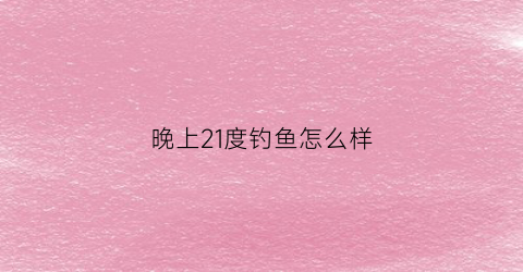 “晚上21度钓鱼怎么样(晚上气温20度左右怎么钓鲫鱼)