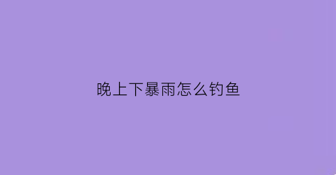 晚上下暴雨怎么钓鱼(晚上下雨钓鱼好钓鱼吗)