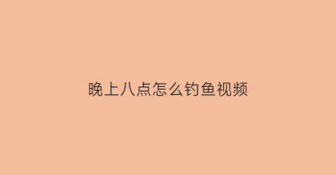 “晚上八点怎么钓鱼视频(早上8点钓鱼容易上钩吗)