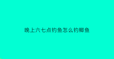 晚上六七点钓鱼怎么钓鲫鱼(晚上7点鱼好钓吗)