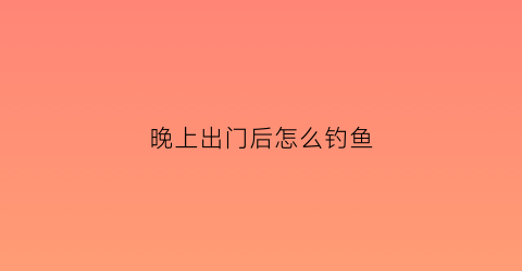 晚上出门后怎么钓鱼