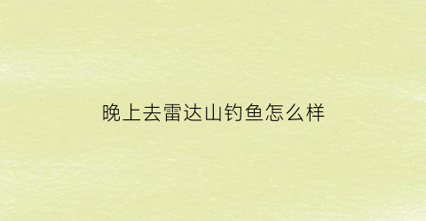 晚上去雷达山钓鱼怎么样