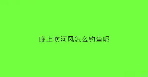 晚上吹河风怎么钓鱼呢(晚上吹风好钓鱼吗)
