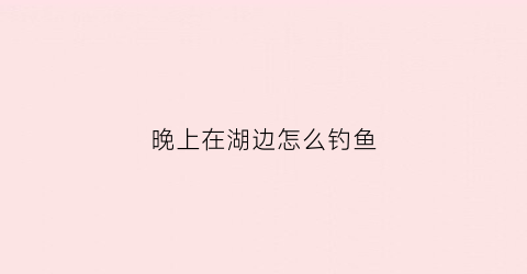 晚上在湖边怎么钓鱼(晚上在河边钓鱼怎么钓)