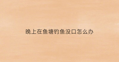 晚上在鱼塘钓鱼没口怎么办(夜钓鱼塘有鱼但不吃铒是怎么办)