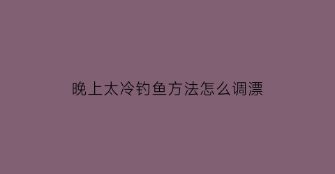 晚上太冷钓鱼方法怎么调漂(天冷晚上怎么钓鱼)