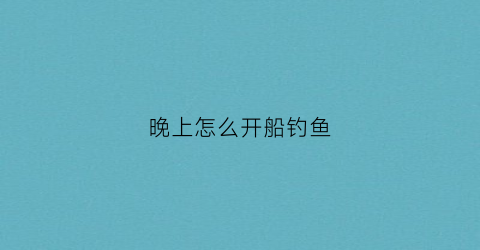 晚上怎么开船钓鱼(船上夜钓)