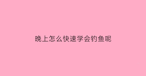 晚上怎么快速学会钓鱼呢