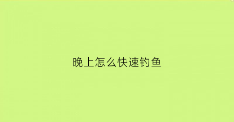 晚上怎么快速钓鱼(晚上怎样才能钓到鱼)