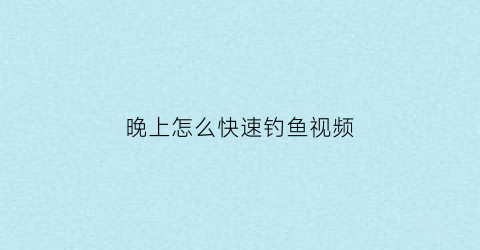 “晚上怎么快速钓鱼视频(晚上钓鱼怎样钓到大鱼)