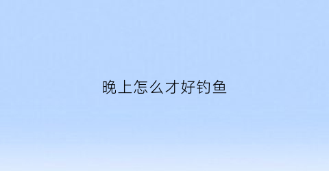 晚上怎么才好钓鱼(晚上怎么钓鱼好钓)