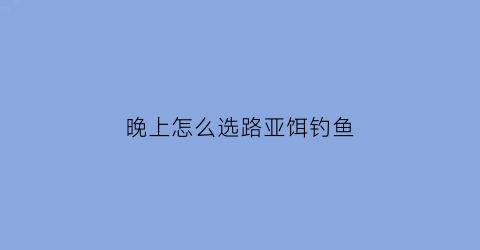 晚上怎么选路亚饵钓鱼(晚上如何路亚钓用什么饵)