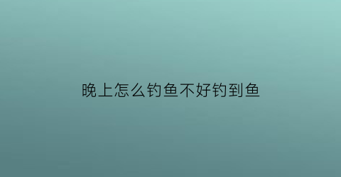 “晚上怎么钓鱼不好钓到鱼(晚上怎么才能钓到大鱼)