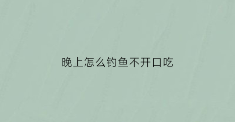 “晚上怎么钓鱼不开口吃(晚上怎么钓鱼不开口吃食)