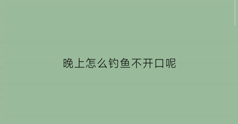 晚上怎么钓鱼不开口呢