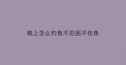 晚上怎么钓鱼不犯困不伤鱼(晚上要怎么钓鱼才上口)