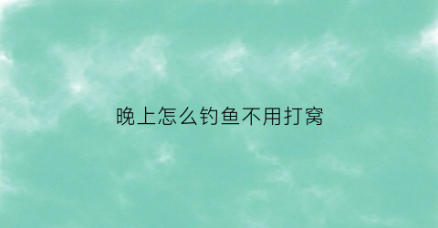 晚上怎么钓鱼不用打窝(晚上怎么钓鱼不用打窝呢)