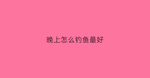 晚上怎么钓鱼最好(晚上怎样才能钓到鱼)