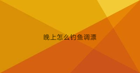 晚上怎么钓鱼调漂(晚上钓鱼怎样调漂)