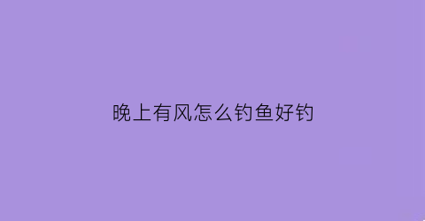 晚上有风怎么钓鱼好钓(晚上钓鱼风大能钓鱼吗)