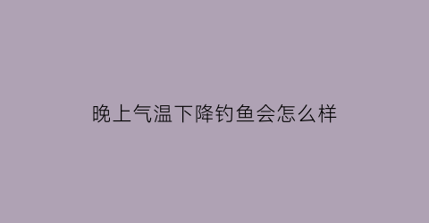 “晚上气温下降钓鱼会怎么样(晚上气温低于多少度不好夜钓)