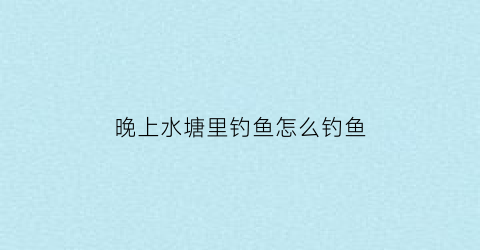 晚上水塘里钓鱼怎么钓鱼(晚上在鱼塘钓鱼是钓深还是钓浅)
