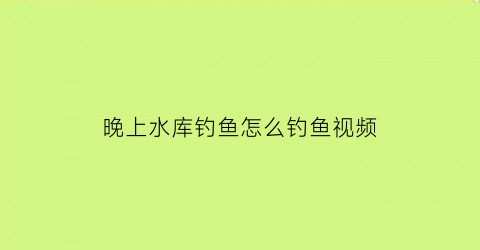 晚上水库钓鱼怎么钓鱼视频(晚上水库钓鱼怎么钓鱼视频讲解)