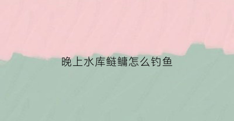 晚上水库鲢鳙怎么钓鱼(水库夜钓鲢鳙什么时间最好)