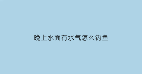 晚上水面有水气怎么钓鱼