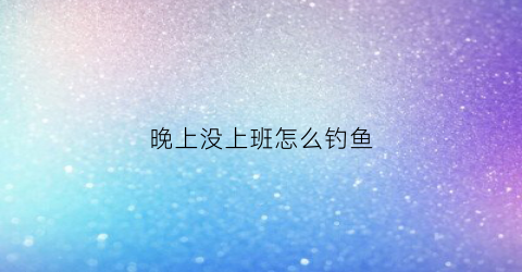 晚上没上班怎么钓鱼(晚上没上班可以找份什么工作)