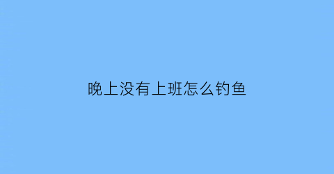 晚上没有上班怎么钓鱼(晚上没有上班怎么钓鱼好)
